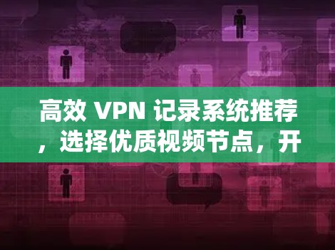 高效 VPN 记录系统推荐，选择优质视频节点，开启VPN视频之旅