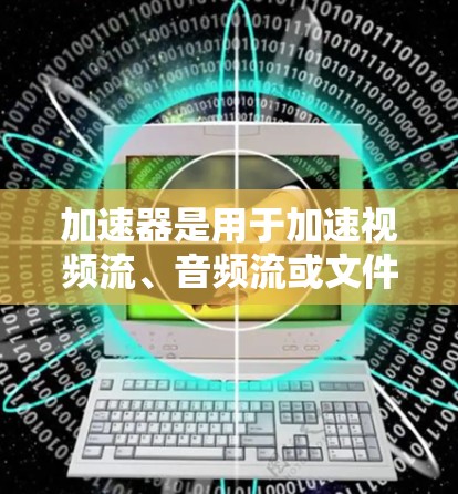加速器是用于加速视频流、音频流或文件流的工具。海外视频加速通常指的是使用一些国际化的加速器来加速视频流，尤其是那些支持多语言和多种格式的加速器。以下是一些常见的海外视频加速软件和平台，供您参考