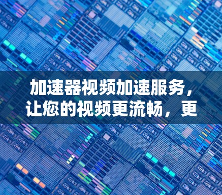 加速器视频加速服务，让您的视频更流畅，更高效