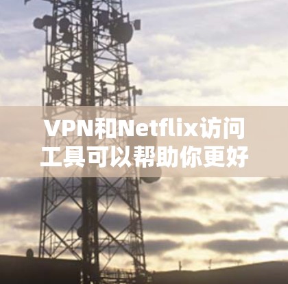 VPN和Netflix访问工具可以帮助你更好地享受在线内容，但使用时需要谨慎，确保安全性和隐私保护。以下是一些关于VPN和Netflix访问工具的建议