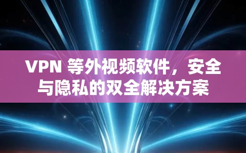 VPN 等外视频软件，安全与隐私的双全解决方案