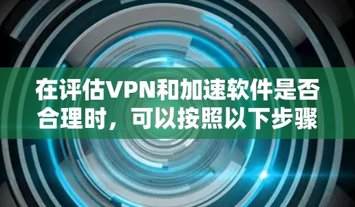 在评估VPN和加速软件是否合理时，可以按照以下步骤进行