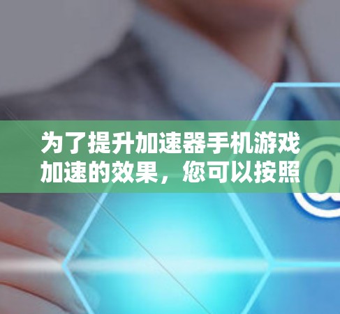 为了提升加速器手机游戏加速的效果，您可以按照以下步骤操作