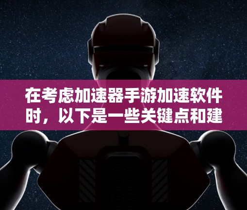 在考虑加速器手游加速软件时，以下是一些关键点和建议，帮助你做出明智的选择