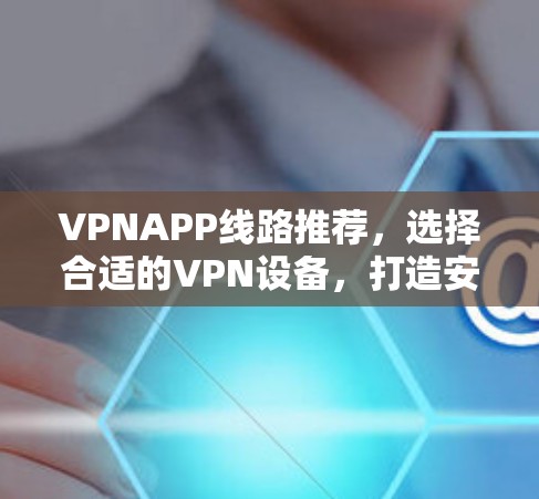 VPNAPP线路推荐，选择合适的VPN设备，打造安全可靠的网络环境