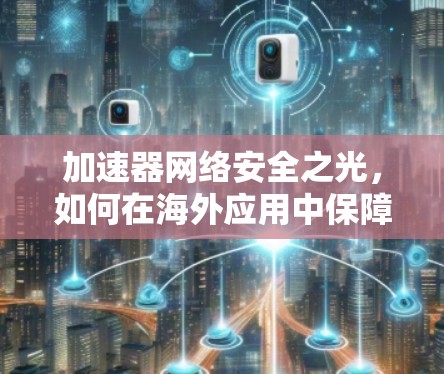 加速器网络安全之光，如何在海外应用中保障网络安全