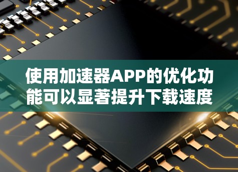 使用加速器APP的优化功能可以显著提升下载速度，以下是详细的步骤指南