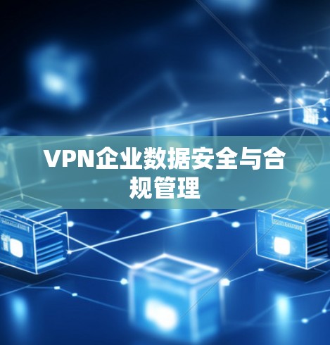 VPN企业数据安全与合规管理