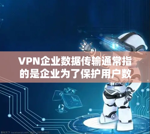 VPN企业数据传输通常指的是企业为了保护用户数据安全而采用的VPN技术，用于传输用户的数据和信息。虽然VPN技术在一定程度上增强了数据的安全性，但数据传输的安全性仍需考虑以下几个方面
