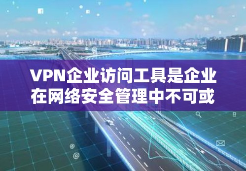 VPN企业访问工具是企业在网络安全管理中不可或缺的一部分，旨在保障企业的数据和访问的安全性。以下是对这些工具的详细介绍