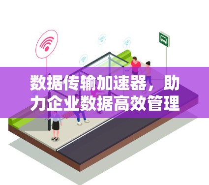 数据传输加速器，助力企业数据高效管理