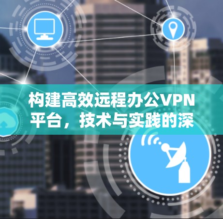 构建高效远程办公VPN平台，技术与实践的深度融合