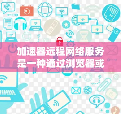 加速器远程网络服务是一种通过浏览器或其他互联网工具在任何设备上运行的网络加速服务。以下是对该主题的详细总结
