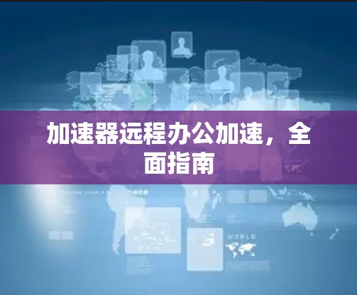 加速器远程办公加速，全面指南