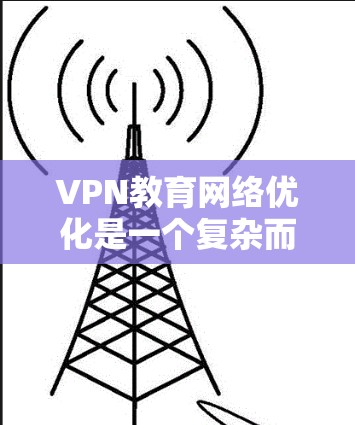 VPN教育网络优化是一个复杂而重要的任务，需要综合考虑网络安全、性能优化、用户体验以及校园环境的实际情况。以下是一些优化VPN网络的建议，帮助您在教育环境中高效使用VPN