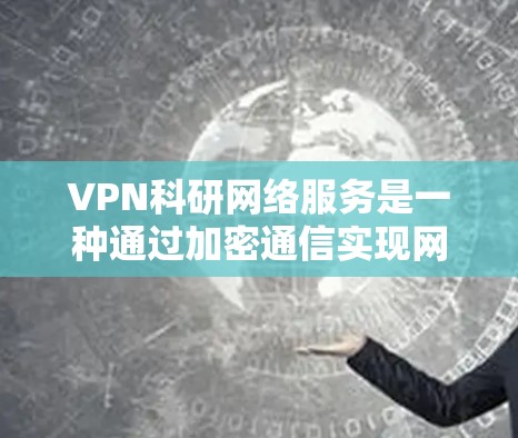 VPN科研网络服务是一种通过加密通信实现网络连接的技术，旨在解决网络连接不稳定、访问受限等问题。以下是一步步的指南，帮助您使用VPN进行科研任务