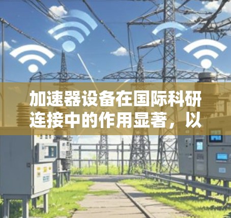 加速器设备在国际科研连接中的作用显著，以下是对其重要性的详细总结