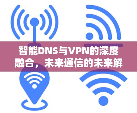 智能DNS与VPN的深度融合，未来通信的未来解