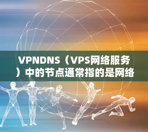 VPNDNS（VPS网络服务）中的节点通常指的是网络服务中的各个组成部分，具体取决于网络架构和技术实现。以下是一些可能的节点服务