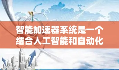 智能加速器系统是一个结合人工智能和自动化技术的系统，旨在通过自动分析和优化，提高计算机系统和数据处理的效率。以下是该系统的主要特点和功能