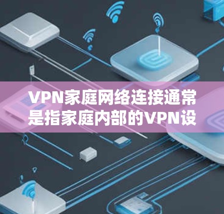 VPN家庭网络连接通常是指家庭内部的VPN设置，用于共享数据或访问特定服务。如果您遇到了连接问题，以下是一些可能的原因和解决方法