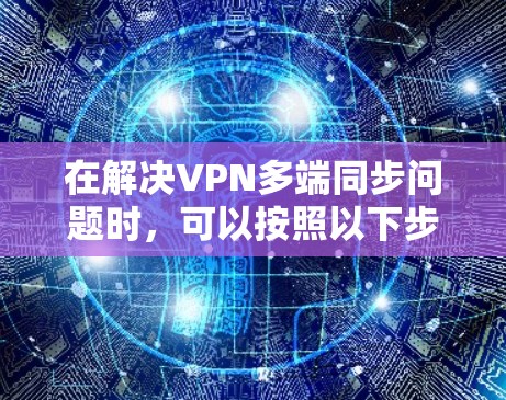 在解决VPN多端同步问题时，可以按照以下步骤进行