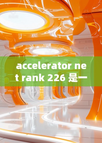 accelerator net rank 226 是一个帮助用户选择适合他们使用加速器的推荐列表，根据不同的使用场景和需求来排序。以下是该排行的总结和推荐