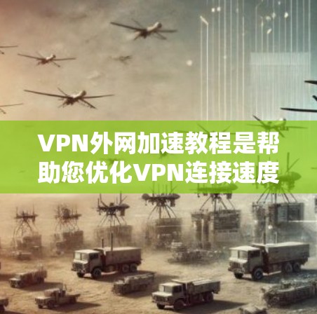 VPN外网加速教程是帮助您优化VPN连接速度的常见方法之一。以下是一些详细的步骤和建议，您可以根据自己的设备和需求选择最适合的教程