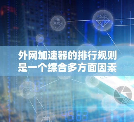 外网加速器的排行规则是一个综合多方面因素的评估体系，旨在为用户提供一个公平、公正的排名。以下是外网加速器排行的主要评分维度及其详细说明