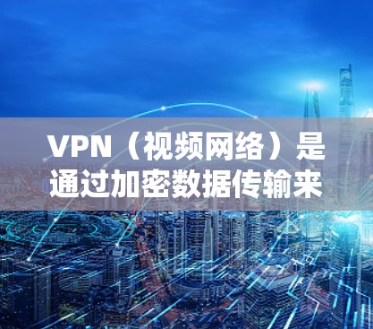 VPN（视频网络）是通过加密数据传输来实现的网络服务，允许用户在海外访问网站，提供了一个安全、匿名的环境。以下是一些关于VPN的推荐，帮助您更好地利用这一技术