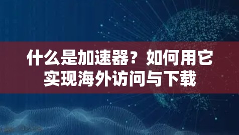 什么是加速器？如何用它实现海外访问与下载