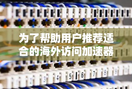 为了帮助用户推荐适合的海外访问加速器，我整理了以下内容，结合了用户可能的需求和常见的推荐策略