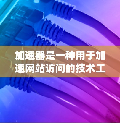 加速器是一种用于加速网站访问的技术工具，常用于提高网页加载速度。加速器通常包括Nimble、Snyk、Varnish等，这些工具可以帮助用户优化网站性能