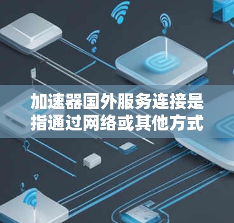 加速器国外服务连接是指通过网络或其他方式连接到海外加速服务器或服务，以提升应用性能的技术。以下是对该主题的详细分析和建议
