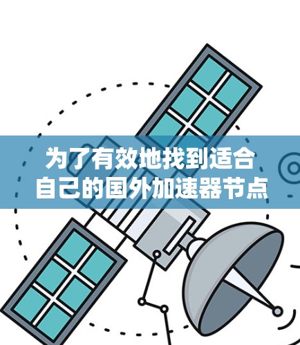 为了有效地找到适合自己的国外加速器节点，以下是一个系统化的推荐和使用指南