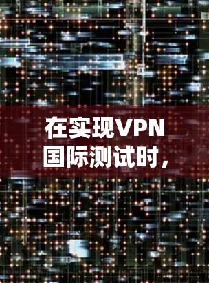 在实现VPN国际测试时，可以按照以下步骤进行