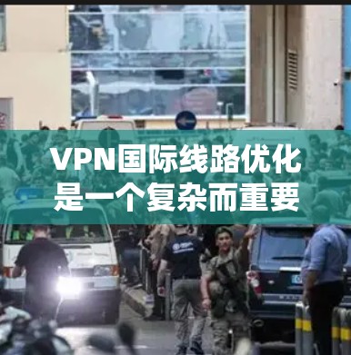 VPN国际线路优化是一个复杂而重要的过程，涉及多个方面以确保安全性和稳定。以下是对该过程的详细分析和总结