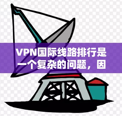 VPN国际线路排行是一个复杂的问题，因为它需要综合考虑多个因素，包括服务提供商的声誉、网络速度、安全性和覆盖范围等。以下是一些国际知名VPN服务的排名和特点，供您参考