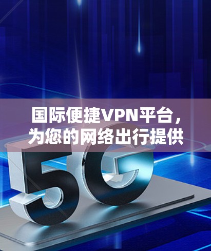 国际便捷VPN平台，为您的网络出行提供安全可靠的服务
