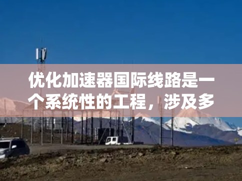 优化加速器国际线路是一个系统性的工程，涉及多个方面。以下是一个有条理的优化计划