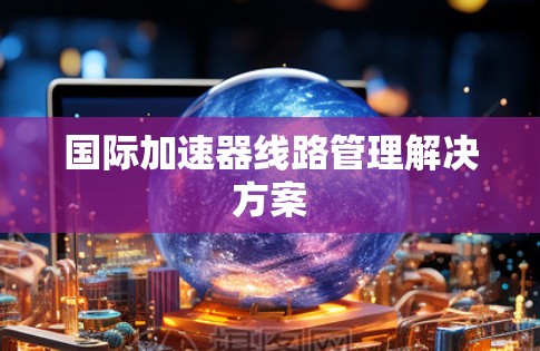 国际加速器线路管理解决方案