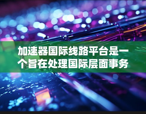 加速器国际线路平台是一个旨在处理国际层面事务的快速、安全的系统，通常关联于加速机密信息处理。以下是对该平台的详细分析