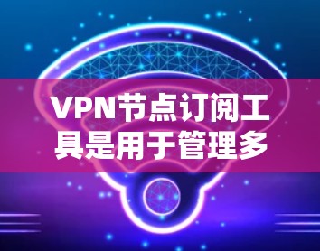 VPN节点订阅工具是用于管理多个VPN节点的工具，帮助你控制访问范围、管理节点访问权限以及监控访问情况。以下是对该工具的详细分析和使用建议