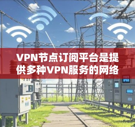 VPN节点订阅平台是提供多种VPN服务的网络服务提供商。以下是对这些平台的详细分析