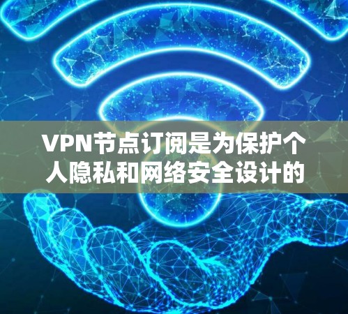 VPN节点订阅是为保护个人隐私和网络安全设计的服务，旨在提供一个安全的网络环境。以下是关于VPN节点订阅的详细信息