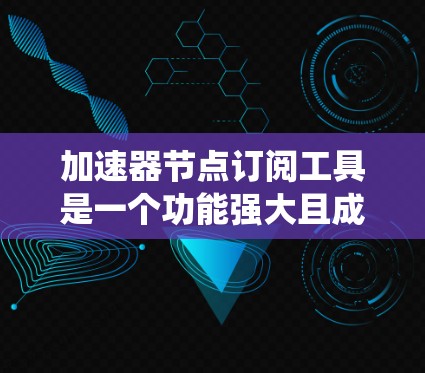 加速器节点订阅工具是一个功能强大且成本较低的系统，旨在为加速器节点提供多种订阅和管理功能。以下是对该工具的详细分析