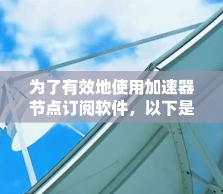 为了有效地使用加速器节点订阅软件，以下是一个系统化的指南