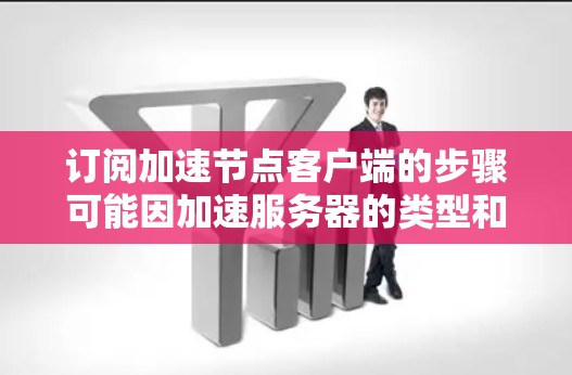 订阅加速节点客户端的步骤可能因加速服务器的类型和需求而异，但以下是一般指导方针