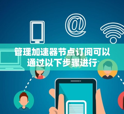 管理加速器节点订阅可以通过以下步骤进行