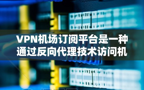 VPN机场订阅平台是一种通过反向代理技术访问机场网站或服务的工具。以下是关于如何使用该平台的步骤说明